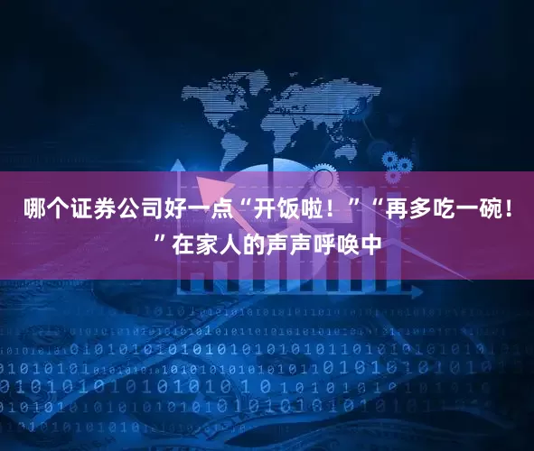 哪个证券公司好一点“开饭啦！”“再多吃一碗！”在家人的声声呼唤中
