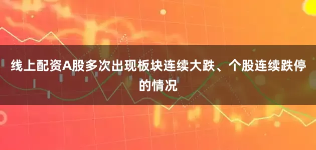 线上配资A股多次出现板块连续大跌、个股连续跌停的情况