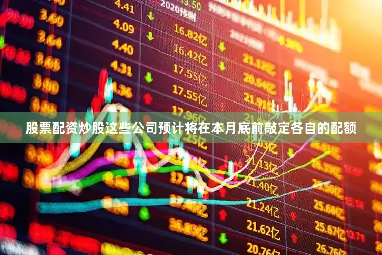 股票配资炒股这些公司预计将在本月底前敲定各自的配额