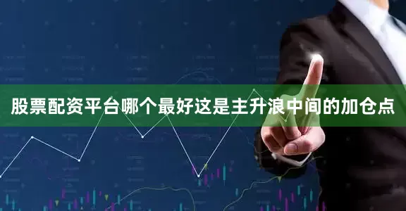 股票配资平台哪个最好这是主升浪中间的加仓点