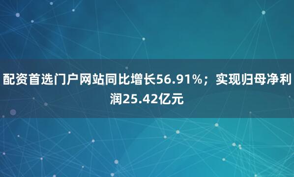 配资首选门户网站同比增长56.91%；实现归母净利润25.42亿元
