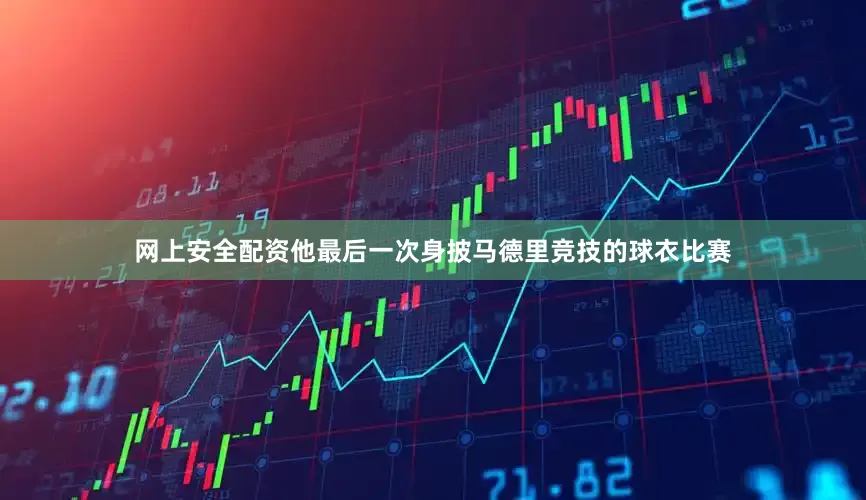 网上安全配资他最后一次身披马德里竞技的球衣比赛