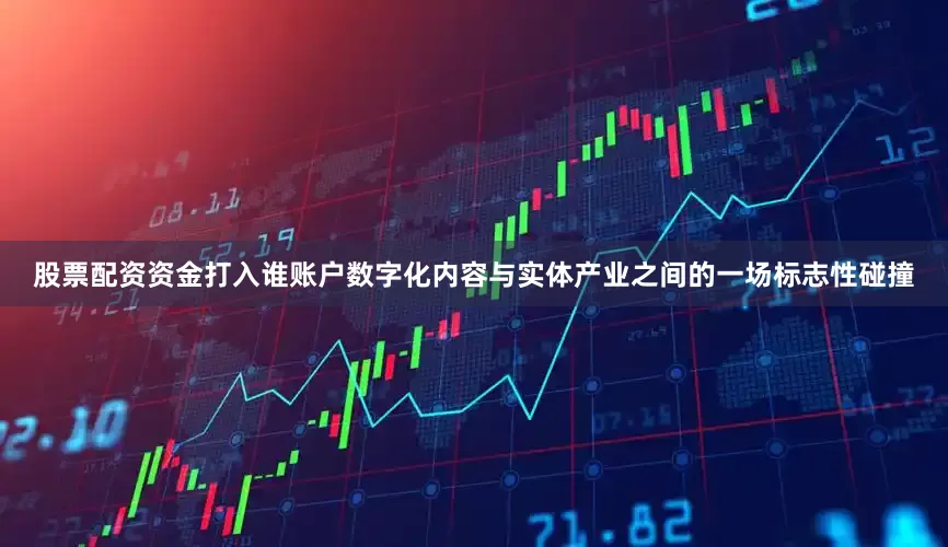 股票配资资金打入谁账户数字化内容与实体产业之间的一场标志性碰撞